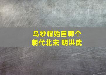 乌纱帽始自哪个朝代北宋 明洪武